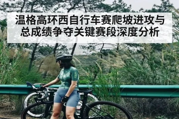 温格高环西自行车赛爬坡进攻与总成绩争夺关键赛段深度分析 | Kaiyun