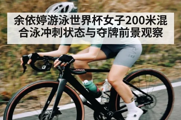 余依婷游泳世界杯女子200米混合泳冲刺状态与夺牌前景观察 | Kaiyun