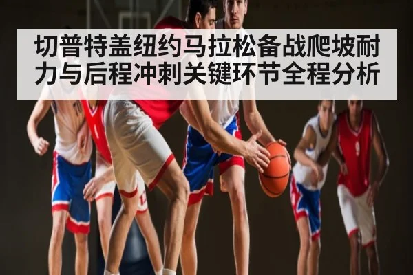 切普特盖纽约马拉松备战爬坡耐力与后程冲刺关键环节全程分析 | Kaiyun